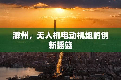 滁州，无人机电动机组的创新摇篮
