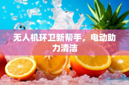 无人机环卫新帮手，电动助力清洁