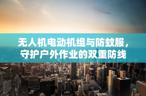 无人机电动机组与防蚊服，守护户外作业的双重防线