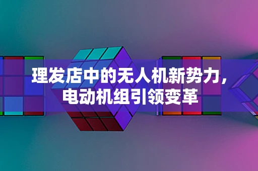 理发店中的无人机新势力，电动机组引领变革
