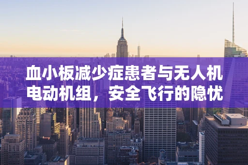 血小板减少症患者与无人机电动机组，安全飞行的隐忧何在？