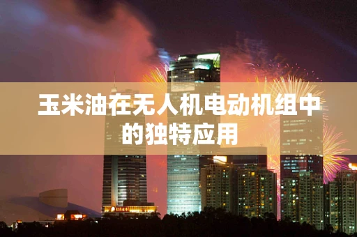 玉米油在无人机电动机组中的独特应用