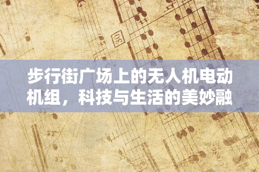 步行街广场上的无人机电动机组，科技与生活的美妙融合