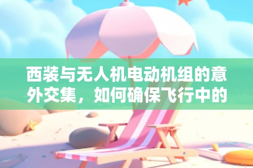 西装与无人机电动机组的意外交集，如何确保飞行中的静音与专业形象？