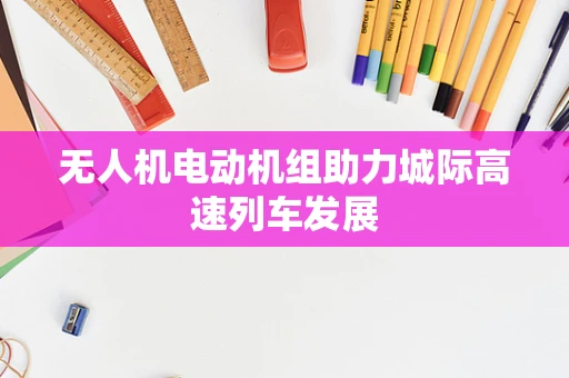 无人机电动机组助力城际高速列车发展
