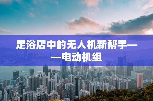 足浴店中的无人机新帮手——电动机组