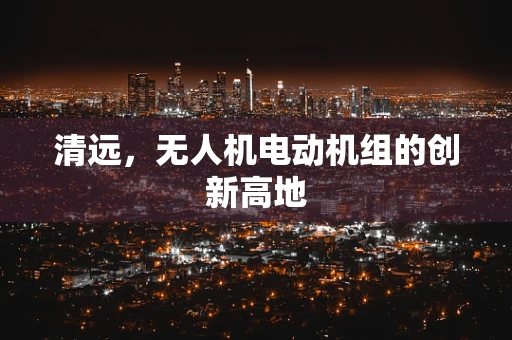 清远，无人机电动机组的创新高地