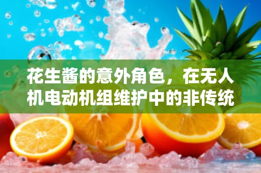 花生酱的意外角色，在无人机电动机组维护中的非传统应用？
