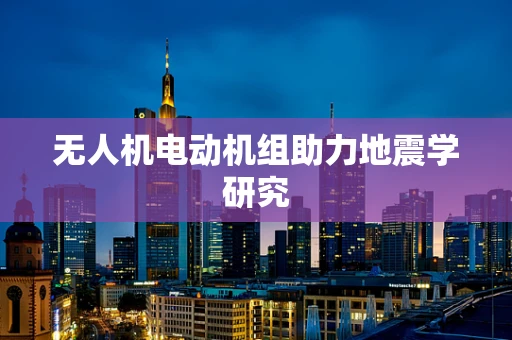 无人机电动机组助力地震学研究
