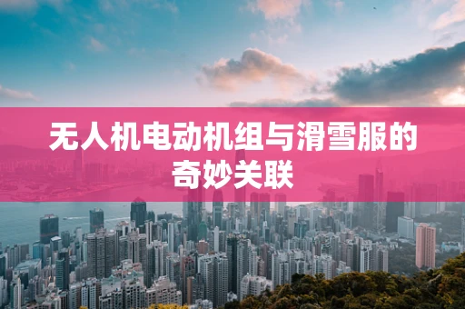无人机电动机组与滑雪服的奇妙关联