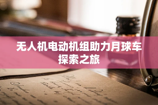 无人机电动机组助力月球车探索之旅