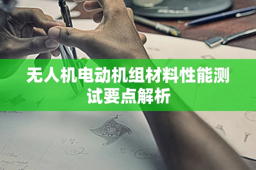 无人机电动机组材料性能测试要点解析