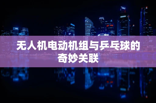 无人机电动机组与乒乓球的奇妙关联