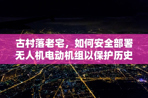 古村落老宅，如何安全部署无人机电动机组以保护历史遗产？