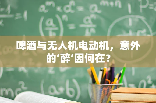 啤酒与无人机电动机，意外的‘醉’因何在？