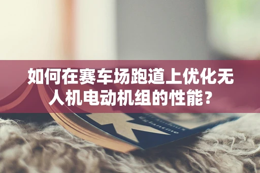 如何在赛车场跑道上优化无人机电动机组的性能？
