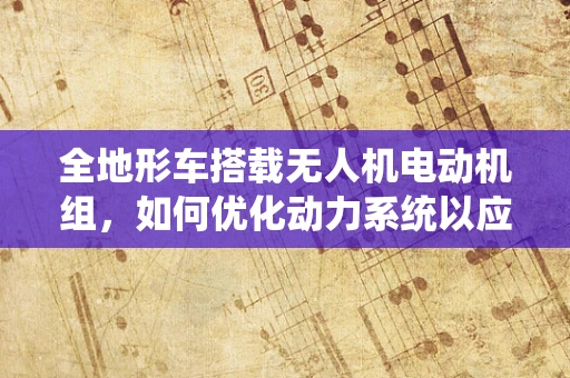 全地形车搭载无人机电动机组，如何优化动力系统以应对复杂地形？