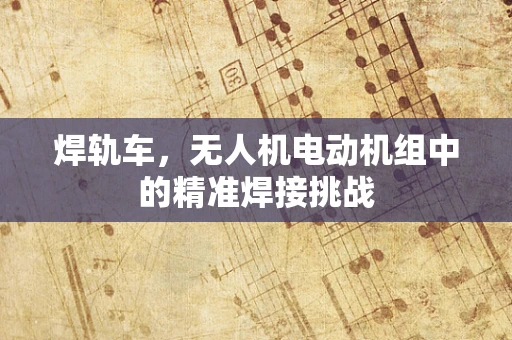 焊轨车，无人机电动机组中的精准焊接挑战