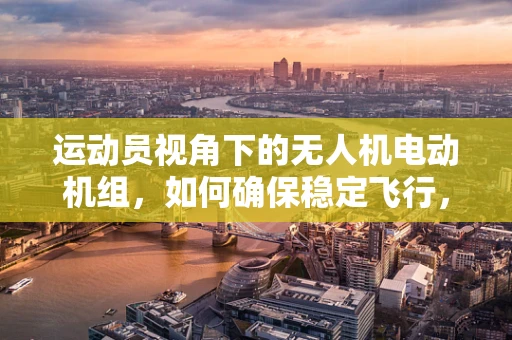 运动员视角下的无人机电动机组，如何确保稳定飞行，助力竞技表现？