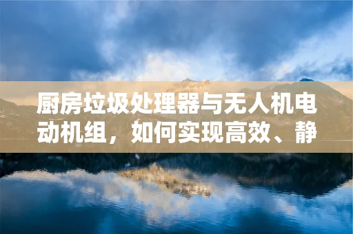 厨房垃圾处理器与无人机电动机组，如何实现高效、静音的协同工作？