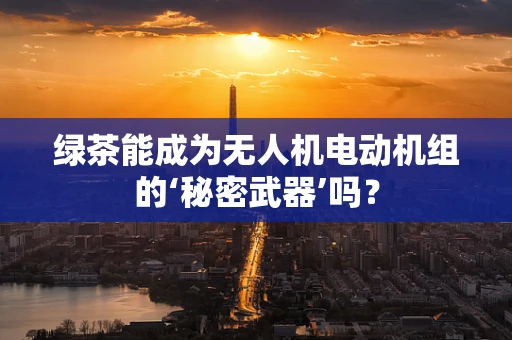 绿茶能成为无人机电动机组的‘秘密武器’吗？