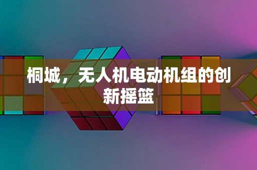桐城，无人机电动机组的创新摇篮