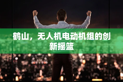 鹤山，无人机电动机组的创新摇篮