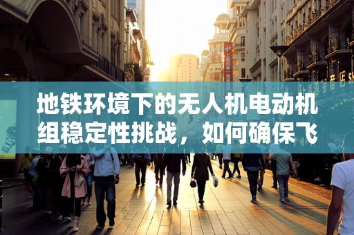 地铁环境下的无人机电动机组稳定性挑战，如何确保飞行安全？
