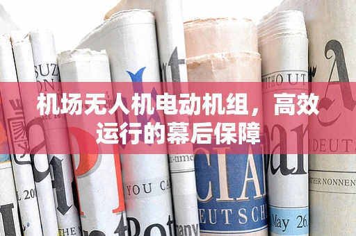 机场无人机电动机组，高效运行的幕后保障