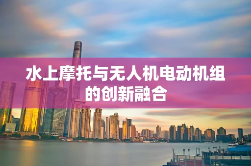 水上摩托与无人机电动机组的创新融合