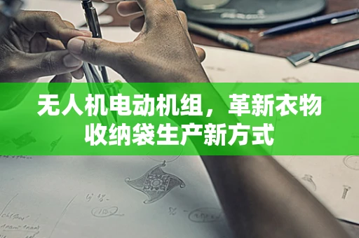 无人机电动机组，革新衣物收纳袋生产新方式