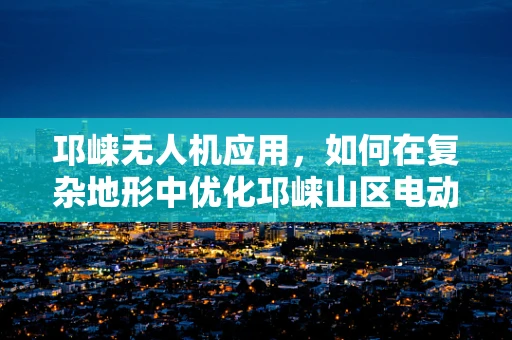 邛崃无人机应用，如何在复杂地形中优化邛崃山区电动机组效能？