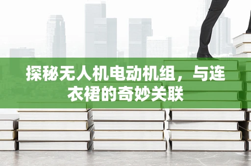 探秘无人机电动机组，与连衣裙的奇妙关联
