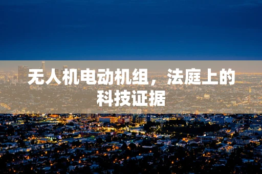 无人机电动机组，法庭上的科技证据