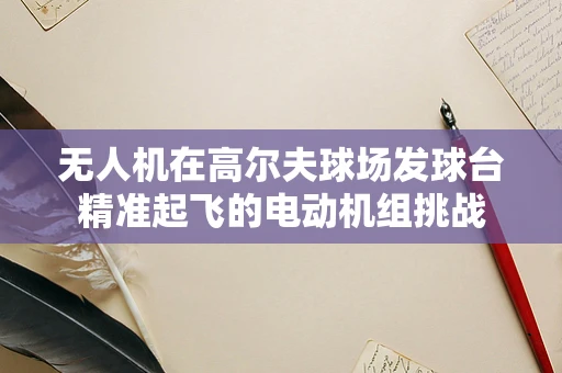 无人机在高尔夫球场发球台精准起飞的电动机组挑战
