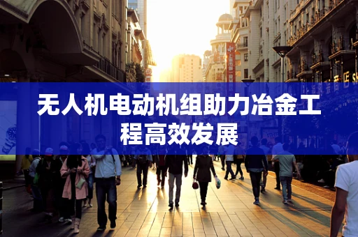 无人机电动机组助力冶金工程高效发展