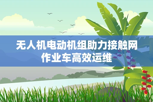 无人机电动机组助力接触网作业车高效运维