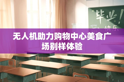 无人机助力购物中心美食广场别样体验