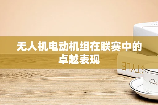 无人机电动机组在联赛中的卓越表现