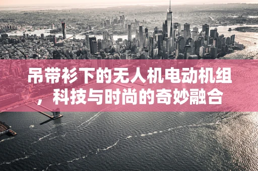 吊带衫下的无人机电动机组，科技与时尚的奇妙融合