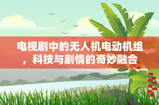 电视剧中的无人机电动机组，科技与剧情的奇妙融合