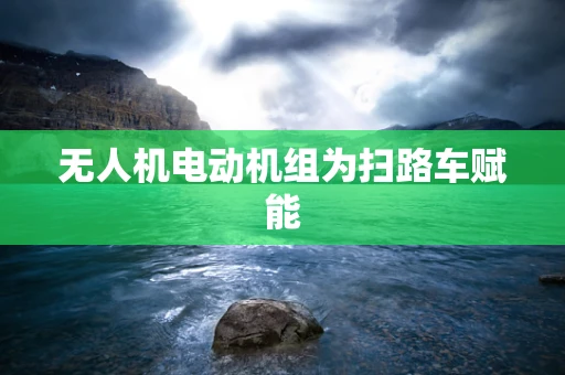 无人机电动机组为扫路车赋能