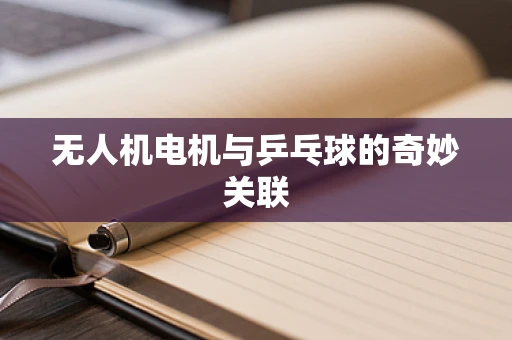 无人机电机与乒乓球的奇妙关联