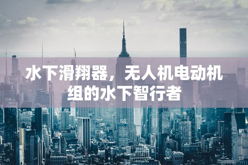 水下滑翔器，无人机电动机组的水下智行者