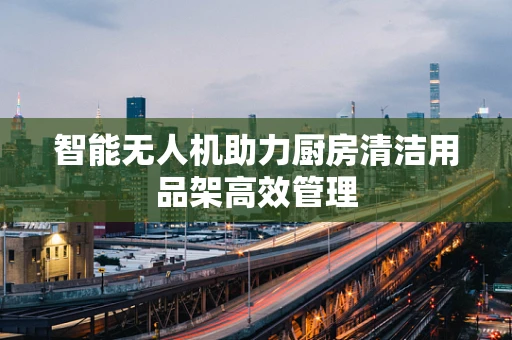 智能无人机助力厨房清洁用品架高效管理