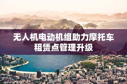 无人机电动机组助力摩托车租赁点管理升级