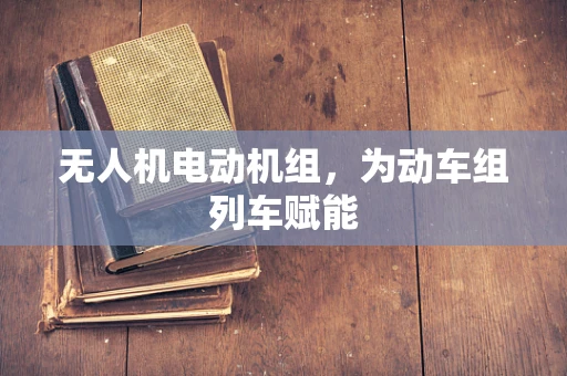 无人机电动机组，为动车组列车赋能