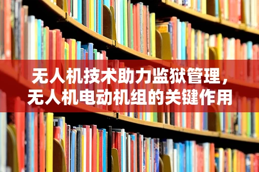 无人机技术助力监狱管理，无人机电动机组的关键作用