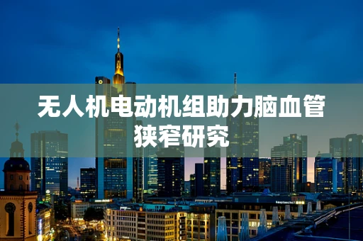 无人机电动机组助力脑血管狭窄研究