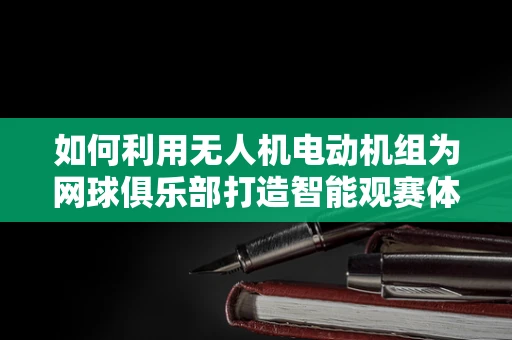 如何利用无人机电动机组为网球俱乐部打造智能观赛体验？